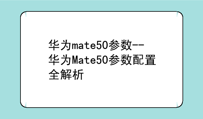 华为mate50参数--华为Mate50参数配置全解析