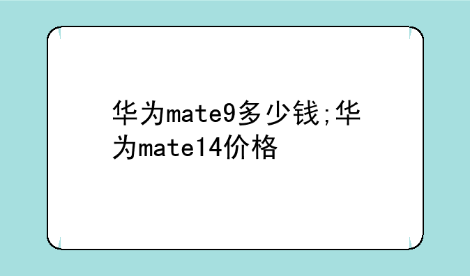 华为mate9多少钱;华为mate14价格
