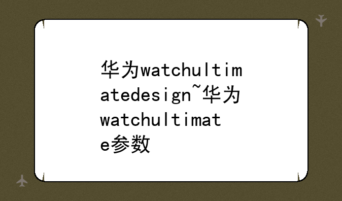 华为watchultimatedesign~华为watchultimate参数