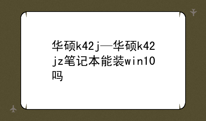 华硕k42j—华硕k42jz笔记本能装win10吗