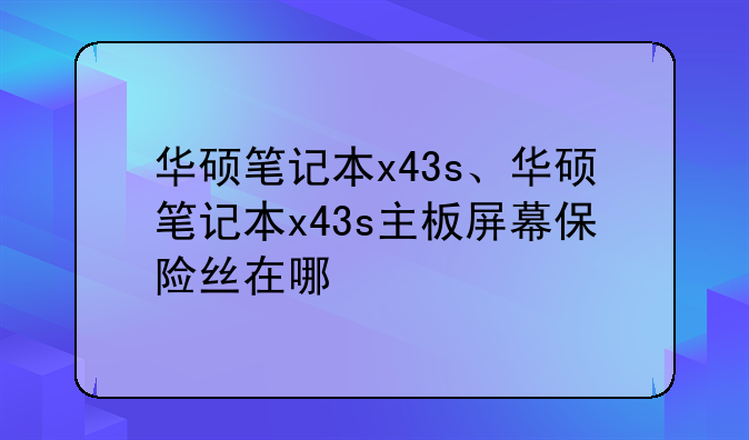 华硕笔记本x43s、华硕笔记本x43s主板屏幕保险丝在哪
