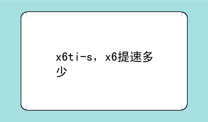 x6ti-s，x6提速多少