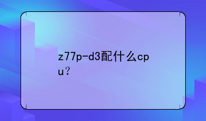 z77p-d3配什么cpu？