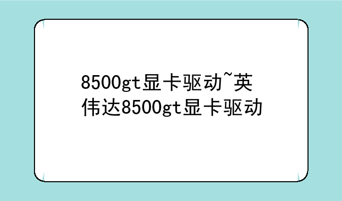 8500gt显卡驱动~英伟达8500gt显卡驱动