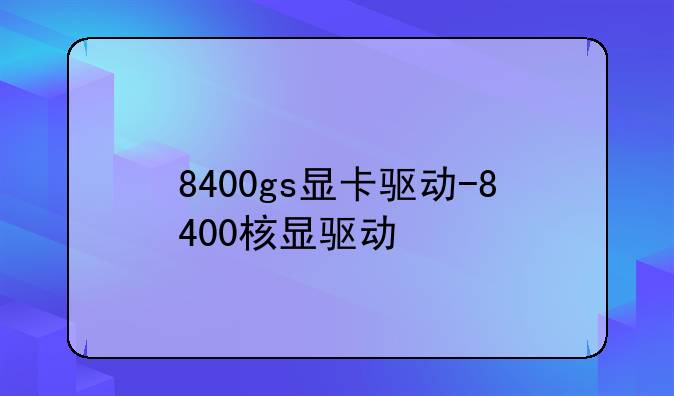8400gs显卡驱动-8400核显驱动
