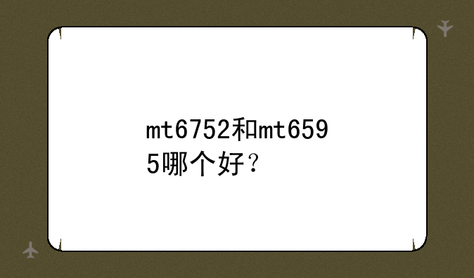 mt6752和mt6595哪个好？