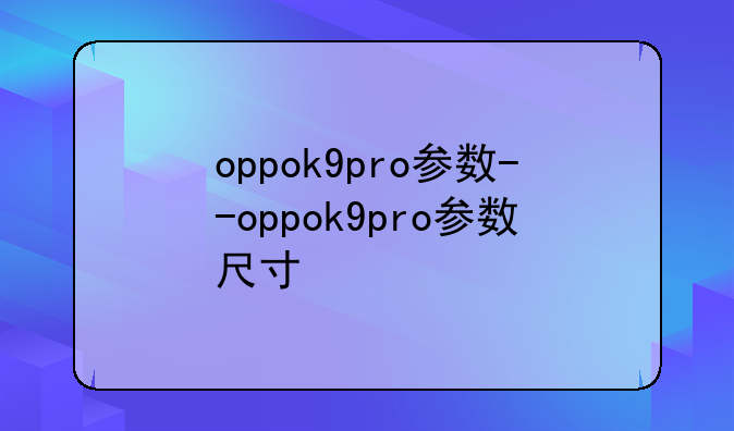 oppok9pro参数--oppok9pro参数尺寸