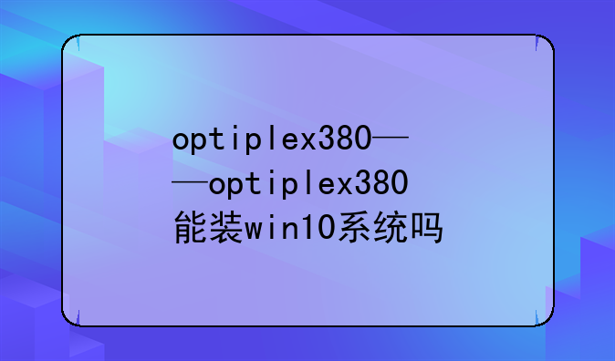 optiplex380——optiplex380能装win10系统吗