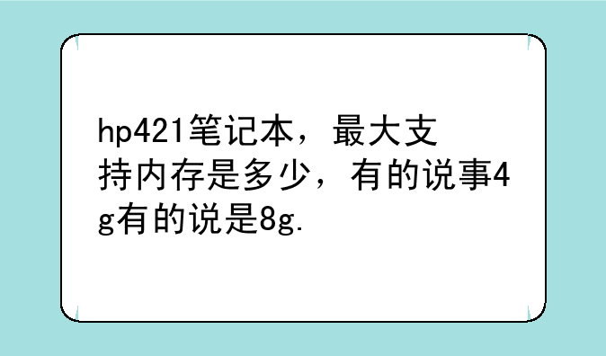 hp421笔记本，最大支持内存是多少，有的说事4g有的说是8g.