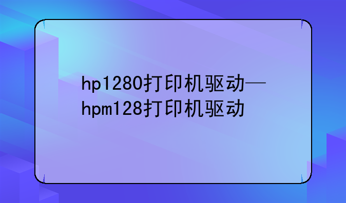 hp1280打印机驱动—hpm128打印机驱动