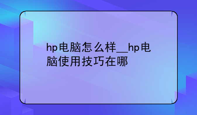 hp电脑怎么样__hp电脑使用技巧在哪