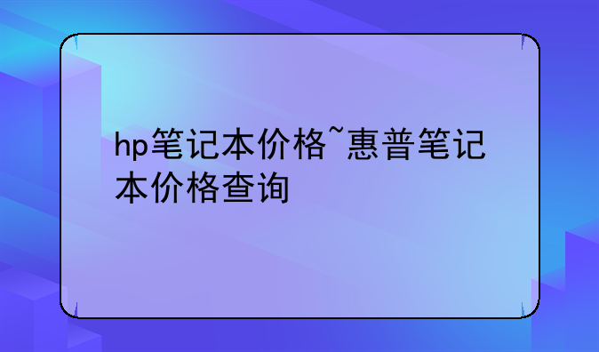 hp笔记本价格~惠普笔记本价格查询