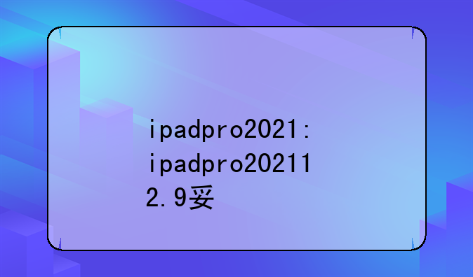 ipadpro2021:ipadpro202112.9寸