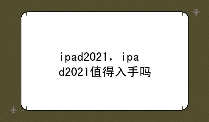 ipad2021，ipad2021值得入手吗