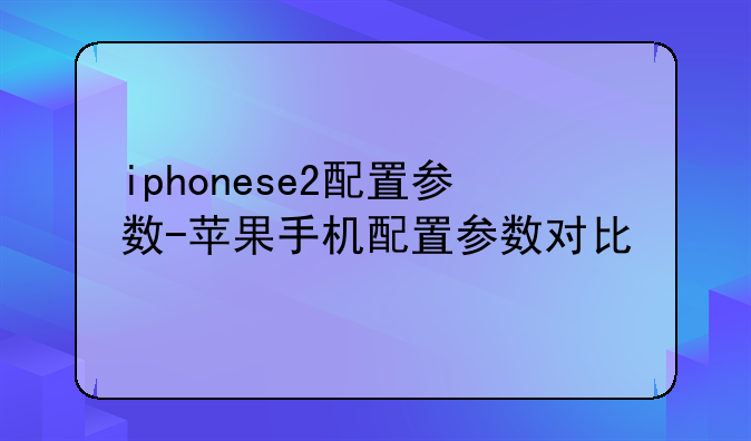 iphonese2配置参数-苹果手机配置参数对比