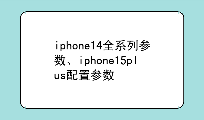 iphone14全系列参数、iphone15plus配置参数