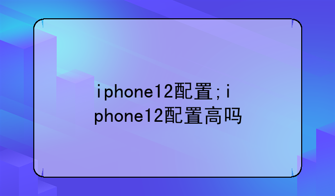 iphone12配置;iphone12配置高吗