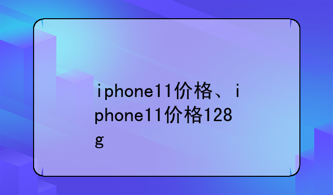 iphone11价格、iphone11价格128g
