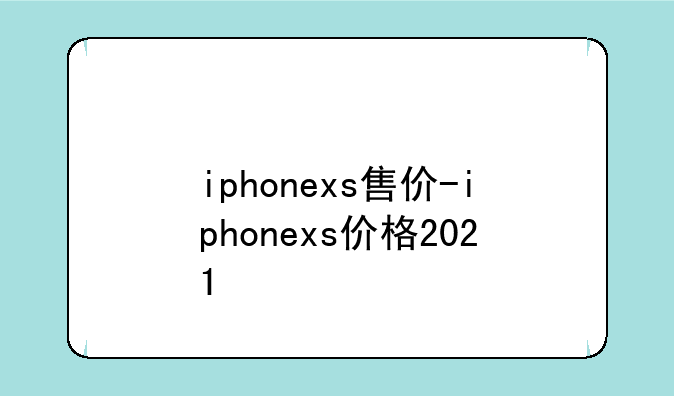 iphonexs售价-iphonexs价格2021