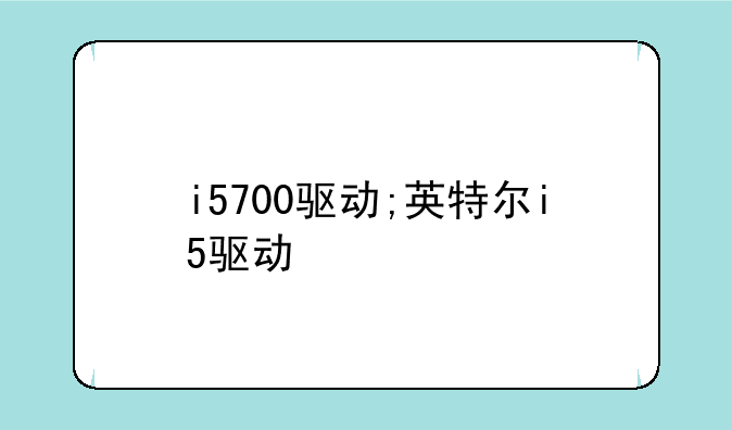 i5700驱动;英特尔i5驱动