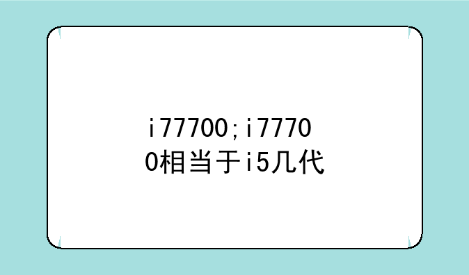 i77700;i77700相当于i5几代