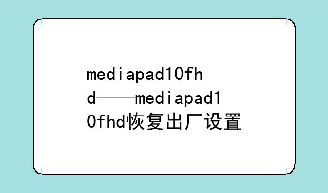 mediapad10fhd——mediapad10fhd恢复出厂设置