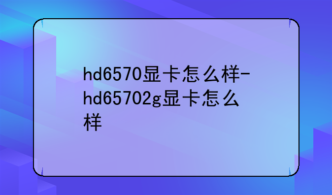 hd6570显卡怎么样-hd65702g显卡怎么样