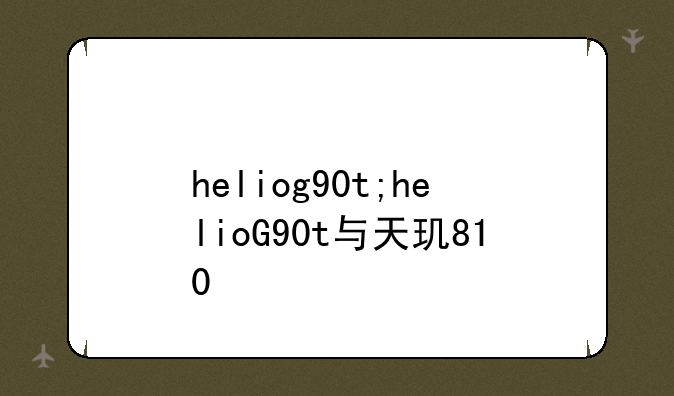heliog90t;helioG90t与天玑810