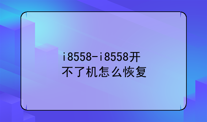 i8558-i8558开不了机怎么恢复