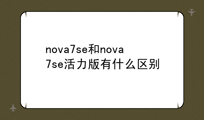 nova7se和nova7se活力版有什么区别