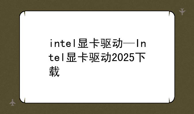 intel显卡驱动—Intel显卡驱动2025下载