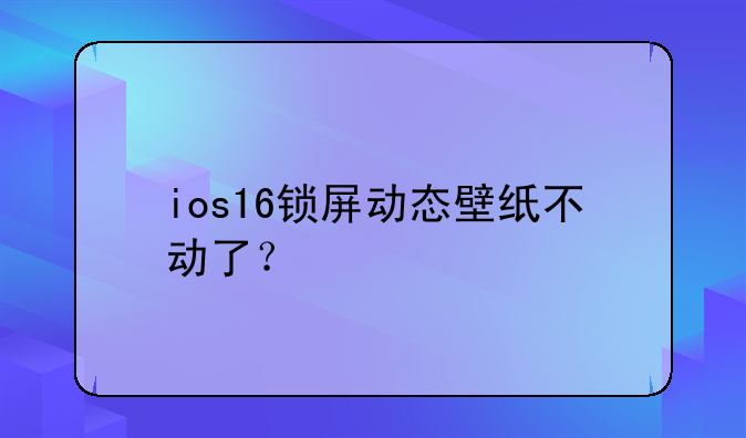ios16锁屏动态壁纸不动了？